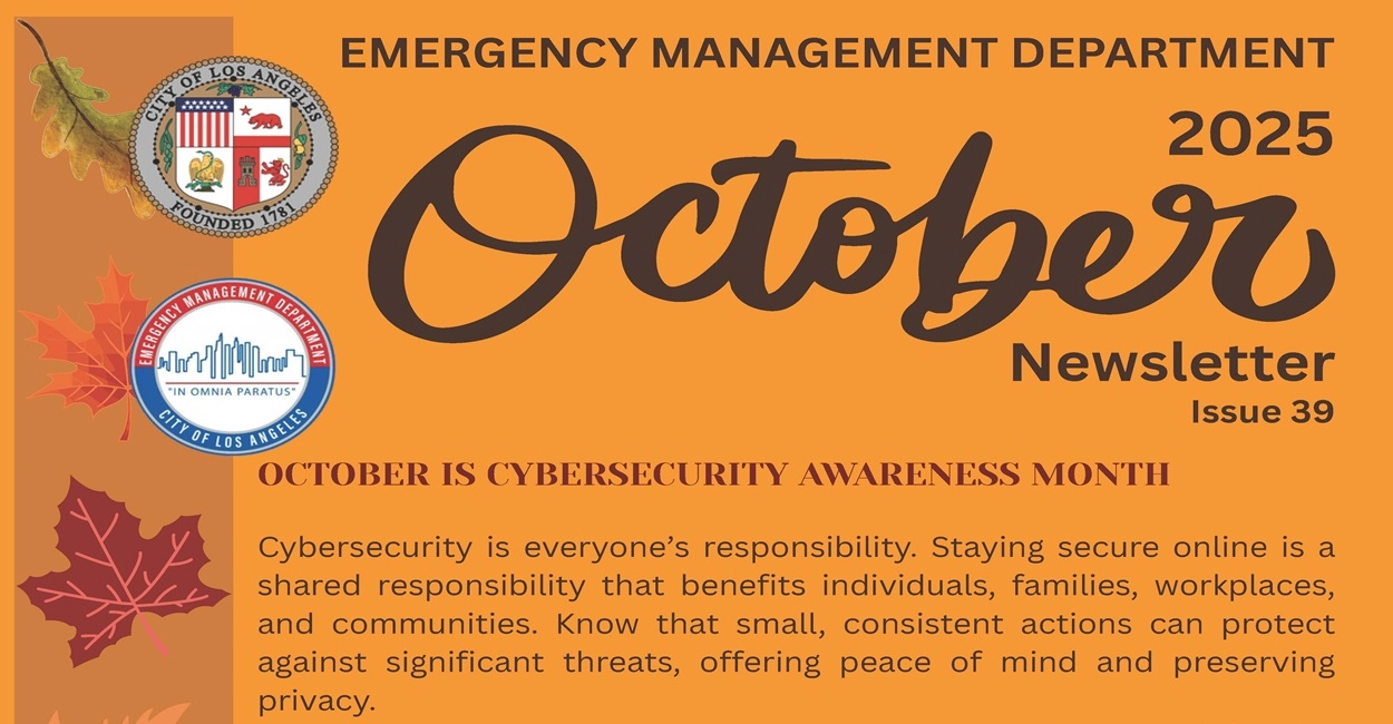 Logo of EMD and LA City seal / October 2025 Emergency Management Department Newsletter, Issue 39 / Autumnal leaves line the side of a pumpkin-colored page. / October is Vybersecurity Awareness Month / Cybersecurity is everyone’s responsibility. Staying secure online is a shared responsibility that benefits individuals, families, workplaces, and communities. Know that small, consistent actions can protect against significant threats, offering peace of mind and preserving privacy.