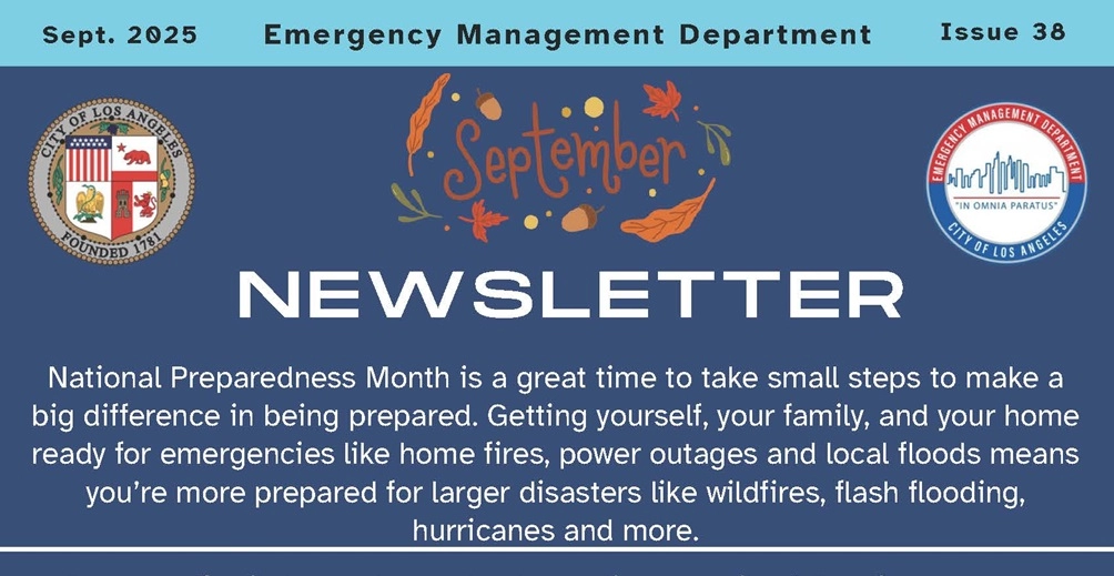 Logo of EMD and LA City seal / Sept. 2025 Emergency Management Department Newsletter, Issue 38 / Autumnal leaves circle the month of September title / National Preparedness Month is a great time to take small steps to make a big difference in being prepared. Getting yourself, your family, and your home ready for emergencies like home fires, power outages and local floods means you’re more prepared for larger disasters like wildfires, flash flooding, hurricanes and more.