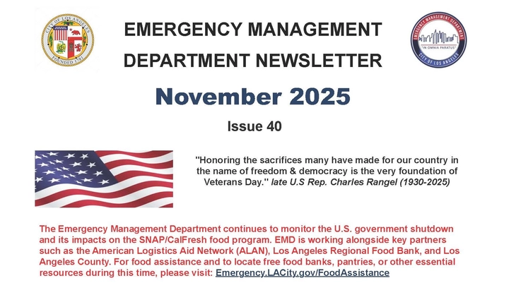 City seal, EMD logo. Image of American flag. TEXT: Emergency Management Newsletter / November 2025 / Issue 40 / "Honoring the sacrifices many have made for our country in the name of freedom and democracy is the very foundation of Veterans Day." late U.S Rep. Charles Rangel (1930-2025) / EMD continues to monitor the U.S. government shutdown and its impacts on the SNAP/CalFresh food program. EMD is working alongside key partners such as American Logistics Aid Network, LA Regional Food Bank, and LA County.
