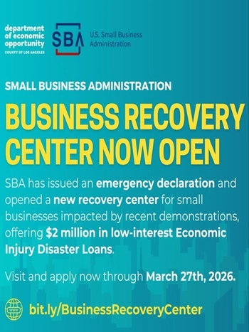 Logos of LA County Economic Opportunity and US Small Business Administration.TEXT: Small Business Administration Business Recovery Center Now Open / SBA has issued an emergency declaration and opened a new recovery center for small businesses impacted by recent demonstrations. SBA is offering $2 million in low-interest Economic Injury Disaster Loans. Visit and apply now through March 27, 2026. Apply online today at bit.ly/BusinessRecoveryCenter